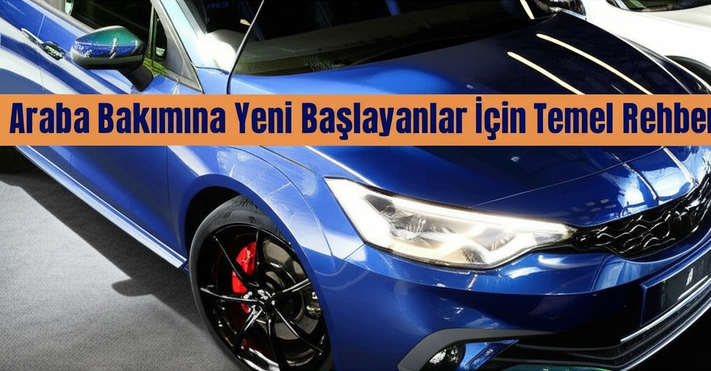 Araba Bakımına Yeni Başlayanlar İçin Temel Rehber